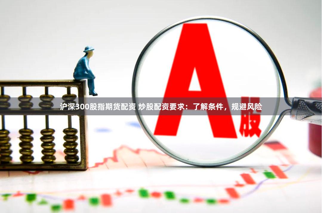沪深300股指期货配资 炒股配资要求：了解条件，规避风险