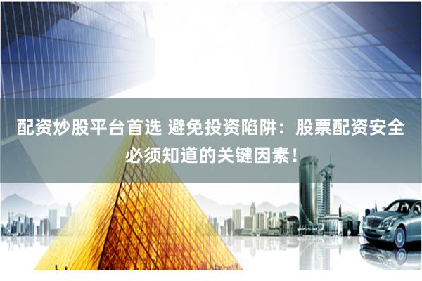 配资炒股平台首选 避免投资陷阱：股票配资安全必须知道的关键因素！