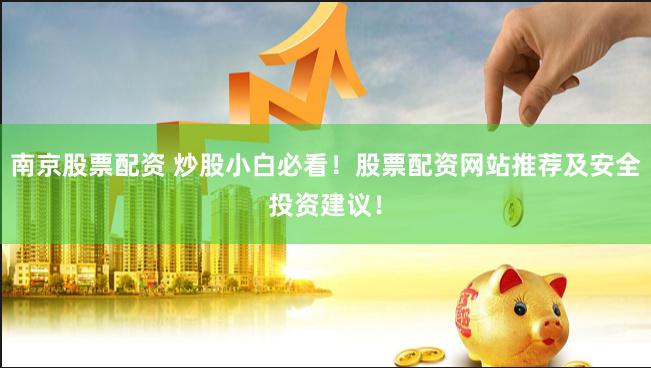 南京股票配资 炒股小白必看！股票配资网站推荐及安全投资建议！