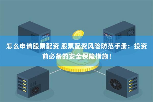 怎么申请股票配资 股票配资风险防范手册：投资前必备的安全保障措施！