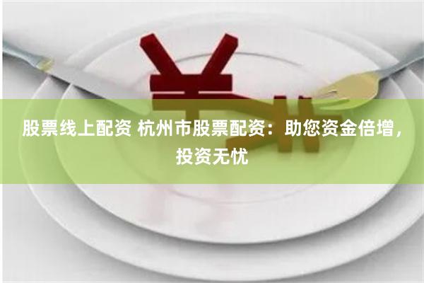 股票线上配资 杭州市股票配资：助您资金倍增，投资无忧