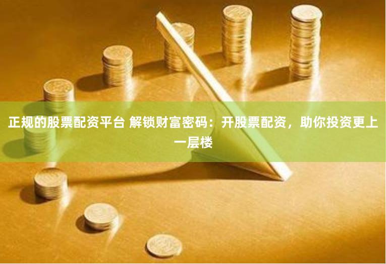 正规的股票配资平台 解锁财富密码：开股票配资，助你投资更上一层楼