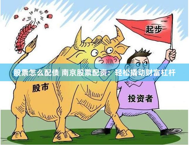 股票怎么配债 南京股票配资：轻松撬动财富杠杆