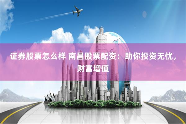 证券股票怎么样 南昌股票配资：助你投资无忧，财富增值
