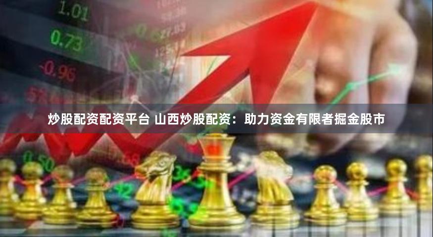 炒股配资配资平台 山西炒股配资：助力资金有限者掘金股市