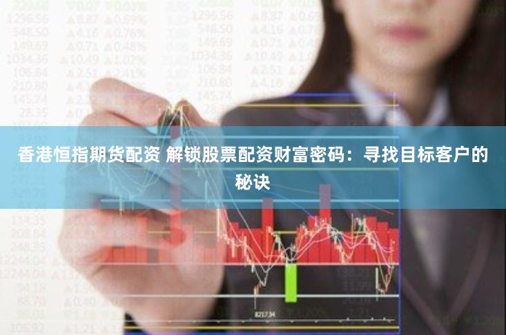 香港恒指期货配资 解锁股票配资财富密码：寻找目标客户的秘诀