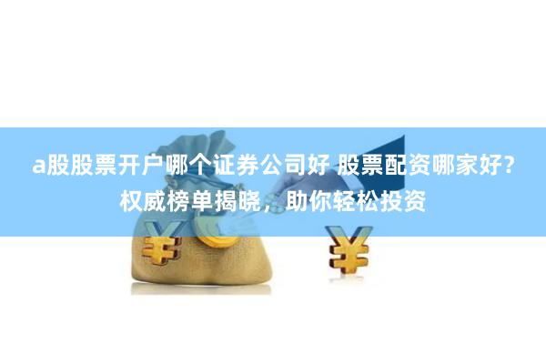 a股股票开户哪个证券公司好 股票配资哪家好？权威榜单揭晓，助你轻松投资