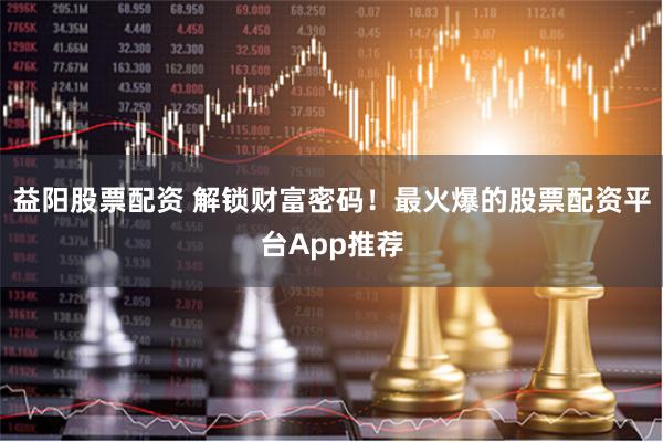 益阳股票配资 解锁财富密码！最火爆的股票配资平台App推荐