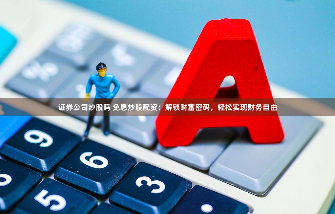证券公司炒股吗 免息炒股配资：解锁财富密码，轻松实现财务自由