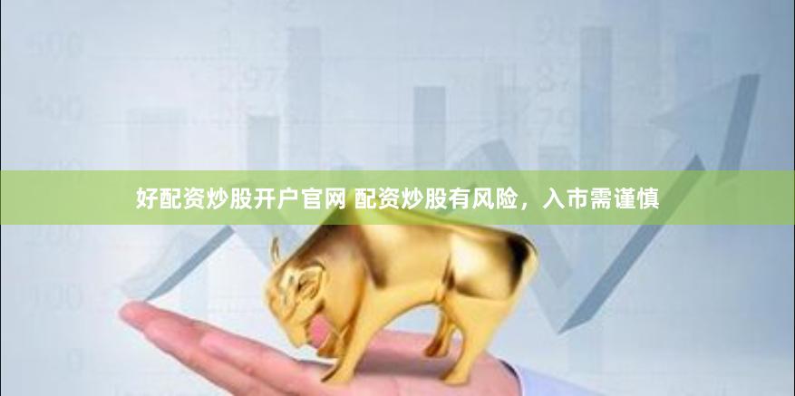 好配资炒股开户官网 配资炒股有风险，入市需谨慎