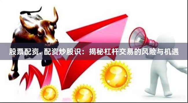 股票配资. 配资炒股识：揭秘杠杆交易的风险与机遇