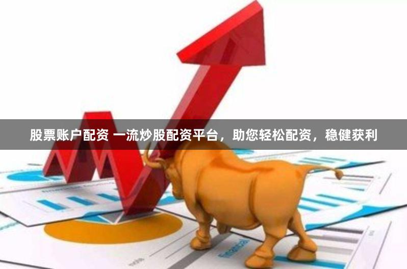 股票账户配资 一流炒股配资平台，助您轻松配资，稳健获利