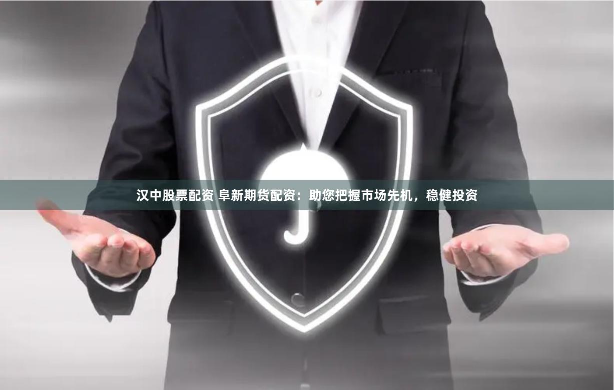 汉中股票配资 阜新期货配资：助您把握市场先机，稳健投资