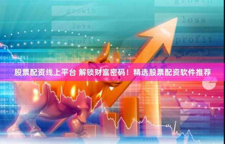 股票配资线上平台 解锁财富密码！精选股票配资软件推荐