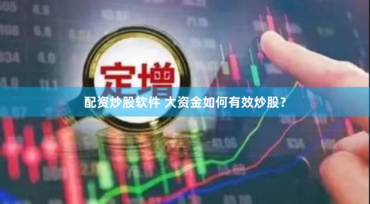 配资炒股软件 大资金如何有效炒股？