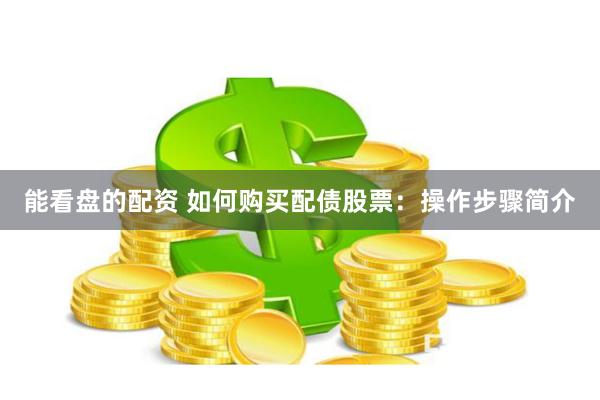 能看盘的配资 如何购买配债股票：操作步骤简介