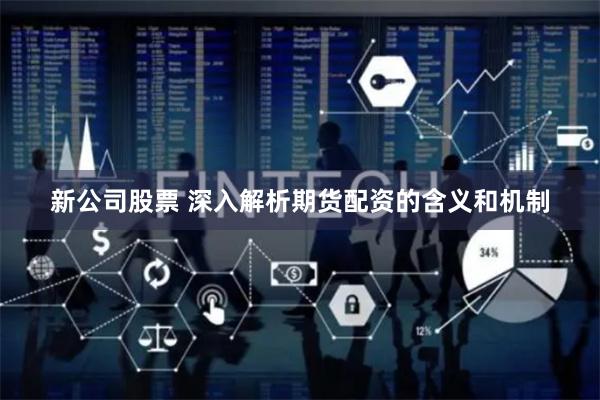 新公司股票 深入解析期货配资的含义和机制