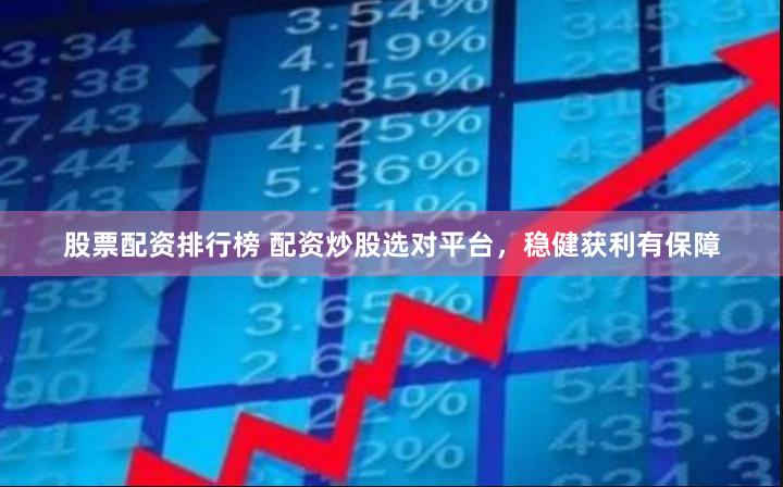股票配资排行榜 配资炒股选对平台，稳健获利有保障