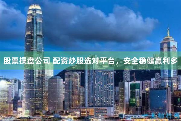 股票操盘公司 配资炒股选对平台，安全稳健赢利多