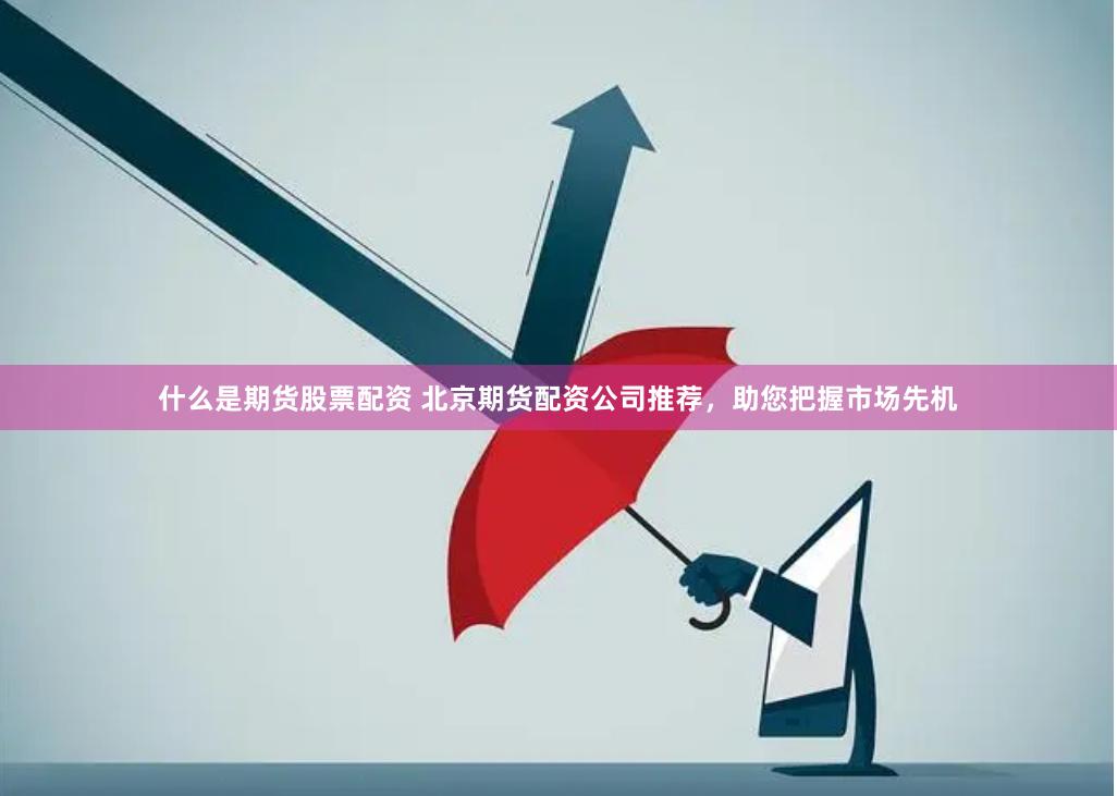 什么是期货股票配资 北京期货配资公司推荐，助您把握市场先机