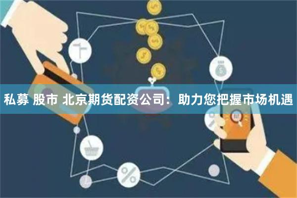 私募 股市 北京期货配资公司：助力您把握市场机遇