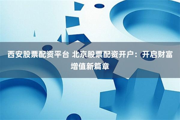 西安股票配资平台 北京股票配资开户：开启财富增值新篇章