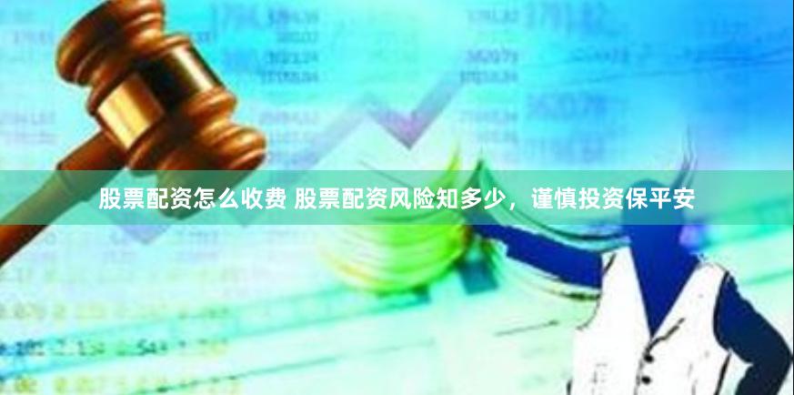 股票配资怎么收费 股票配资风险知多少，谨慎投资保平安