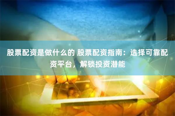 股票配资是做什么的 股票配资指南：选择可靠配资平台，解锁投资潜能