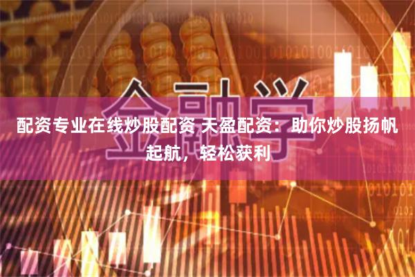 配资专业在线炒股配资 天盈配资：助你炒股扬帆起航，轻松获利