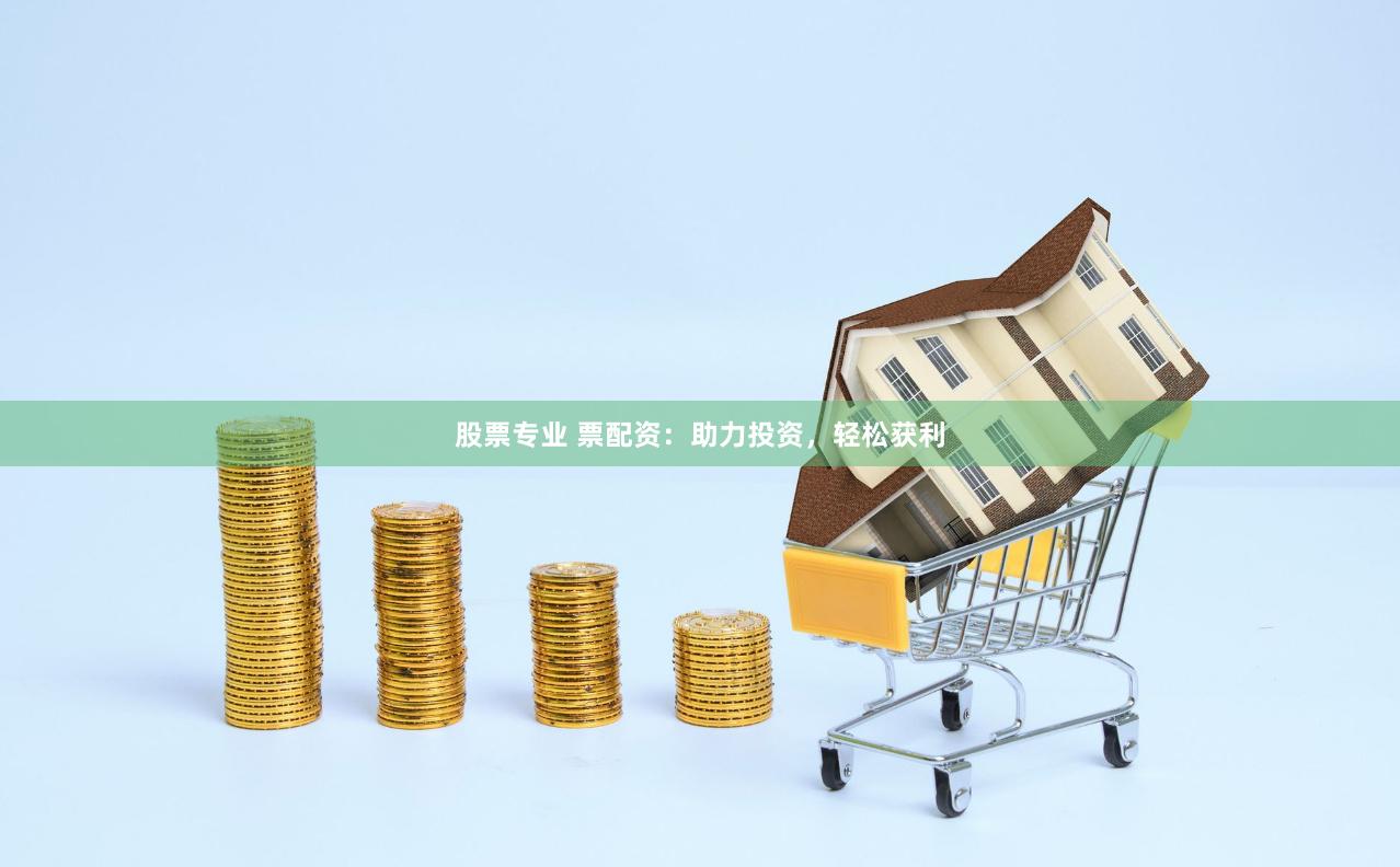 股票专业 票配资：助力投资，轻松获利