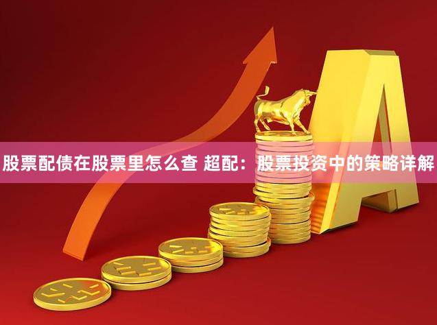 股票配债在股票里怎么查 超配：股票投资中的策略详解