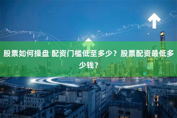 股票如何操盘 配资门槛低至多少？股票配资最低多少钱？