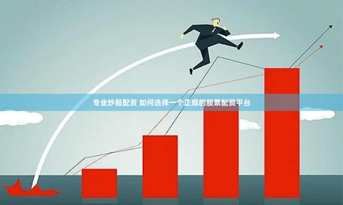 专业炒股配资 如何选择一个正规的股票配资平台