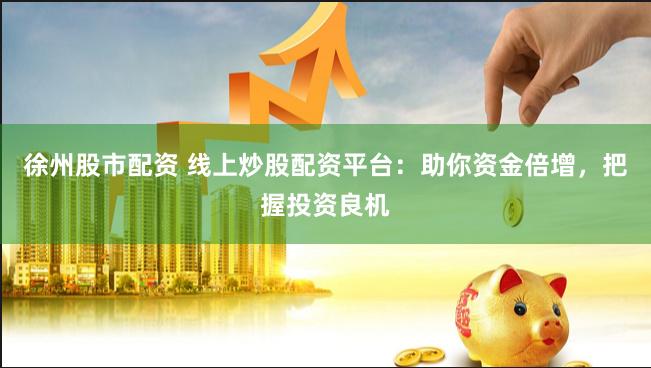 徐州股市配资 线上炒股配资平台：助你资金倍增，把握投资良机