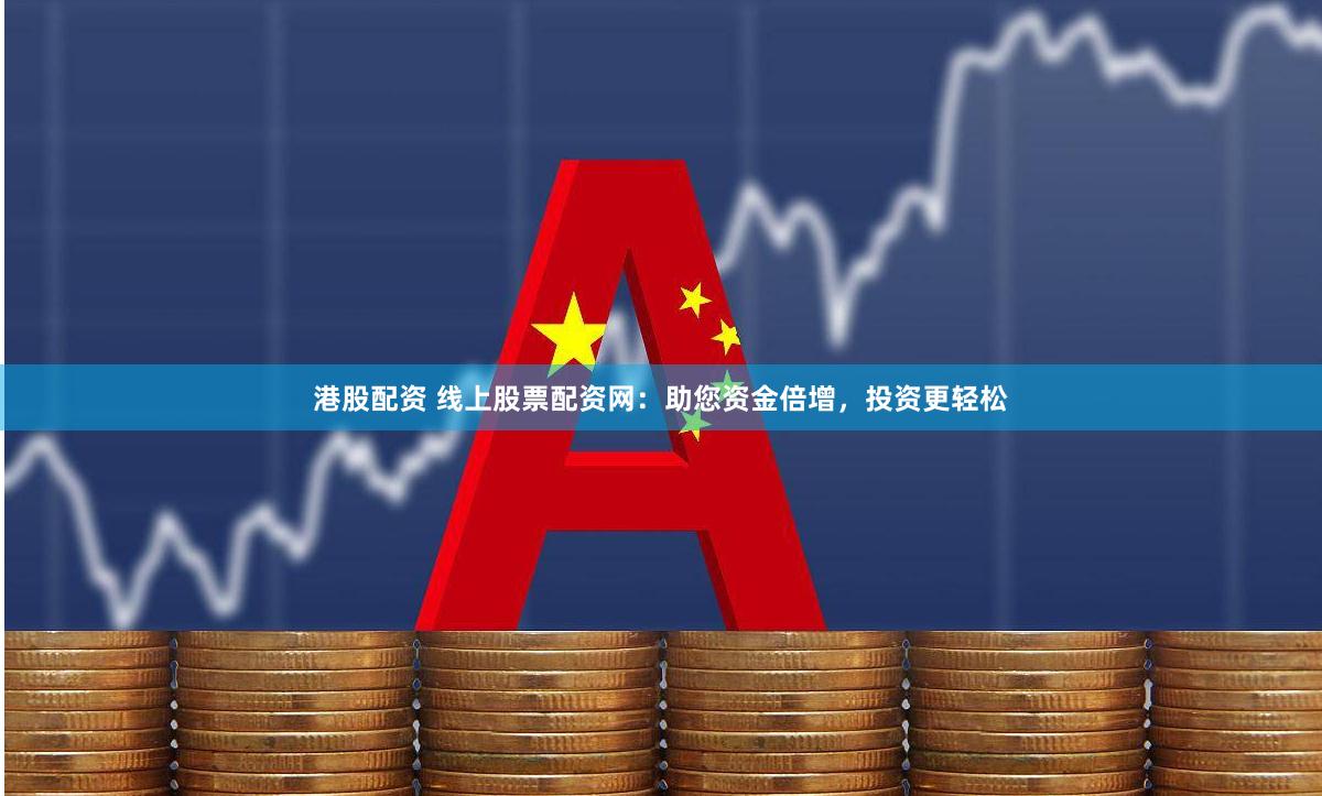 港股配资 线上股票配资网：助您资金倍增，投资更轻松