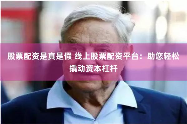 股票配资是真是假 线上股票配资平台：助您轻松撬动资本杠杆