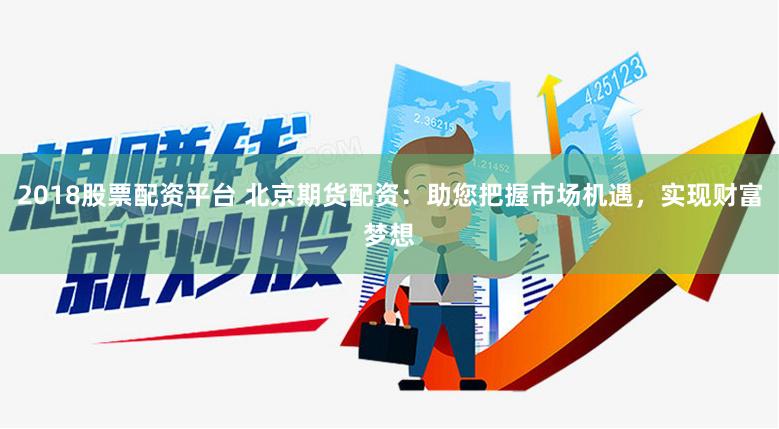 2018股票配资平台 北京期货配资：助您把握市场机遇，实现财富梦想
