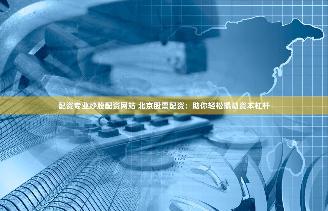 配资专业炒股配资网站 北京股票配资：助你轻松撬动资本杠杆