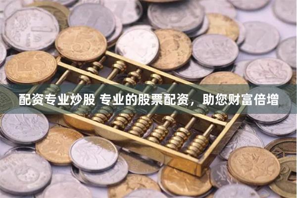 配资专业炒股 专业的股票配资，助您财富倍增