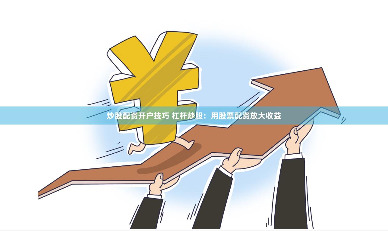 炒股配资开户技巧 杠杆炒股：用股票配资放大收益