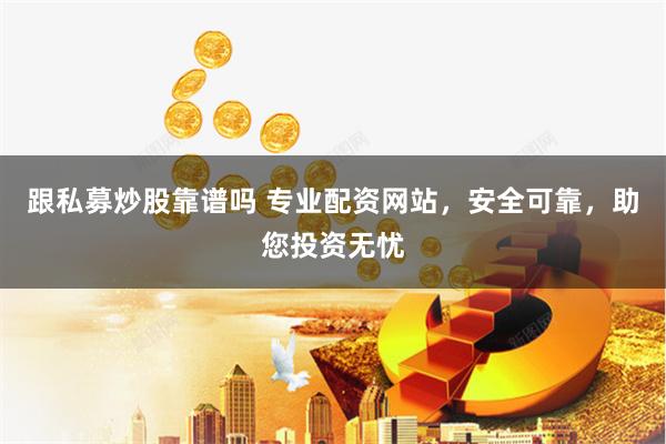 跟私募炒股靠谱吗 专业配资网站，安全可靠，助您投资无忧