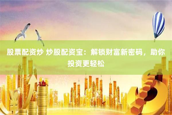 股票配资炒 炒股配资宝：解锁财富新密码，助你投资更轻松