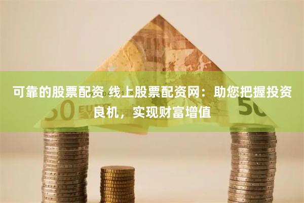 可靠的股票配资 线上股票配资网：助您把握投资良机，实现财富增值