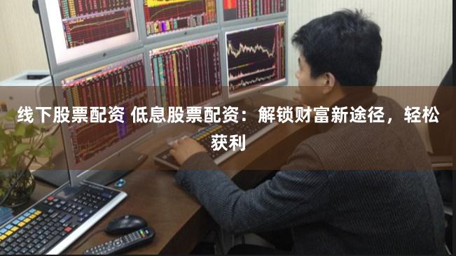 线下股票配资 低息股票配资：解锁财富新途径，轻松获利