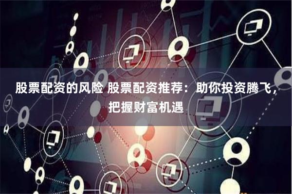 股票配资的风险 股票配资推荐：助你投资腾飞，把握财富机遇