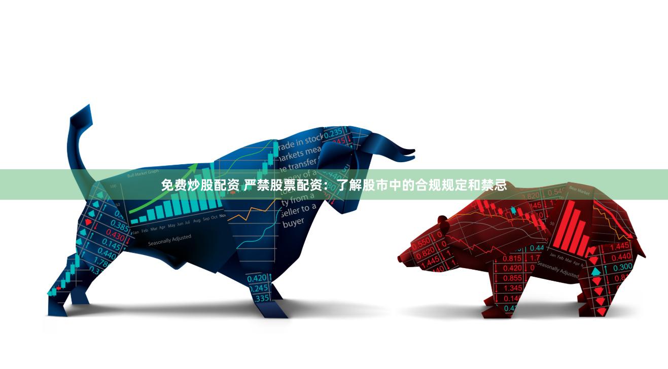 免费炒股配资 严禁股票配资：了解股市中的合规规定和禁忌