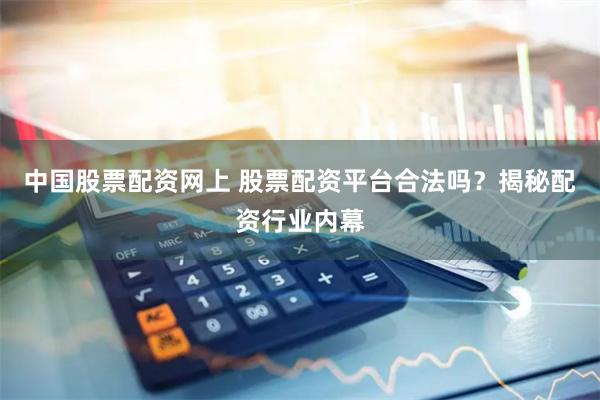 中国股票配资网上 股票配资平台合法吗？揭秘配资行业内幕