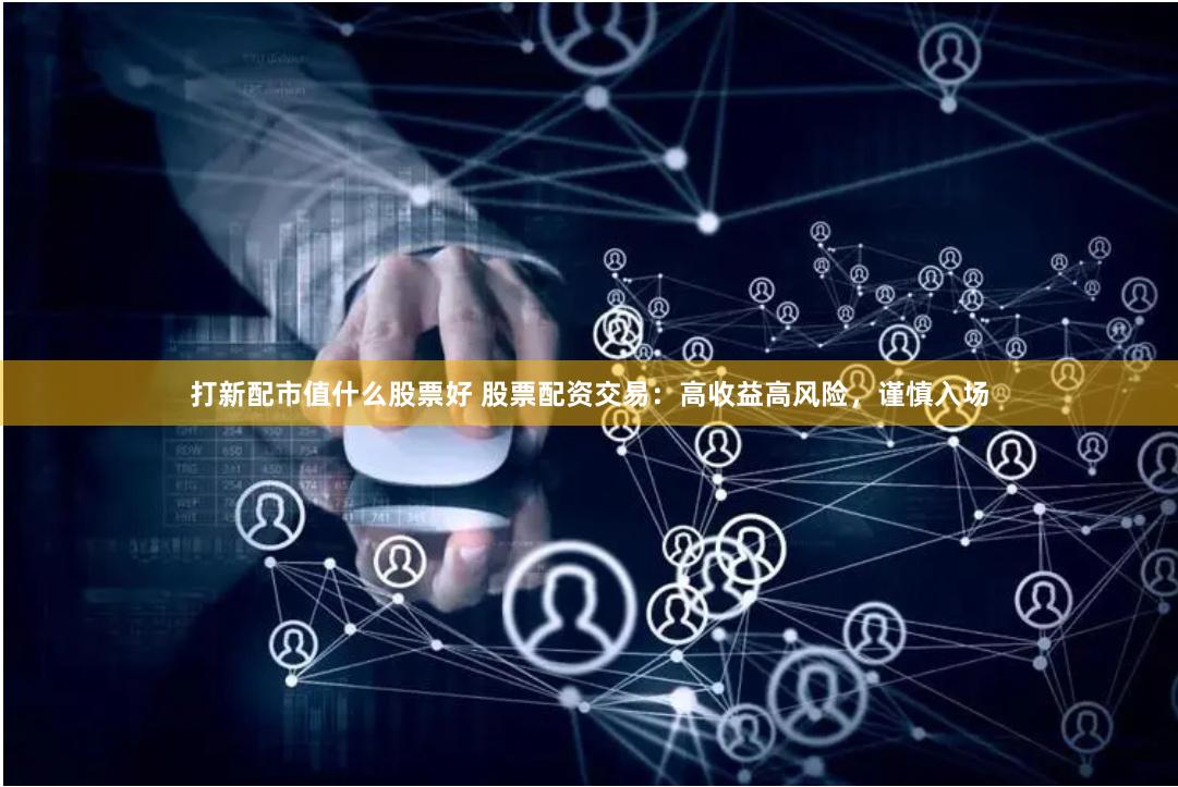 打新配市值什么股票好 股票配资交易：高收益高风险，谨慎入场