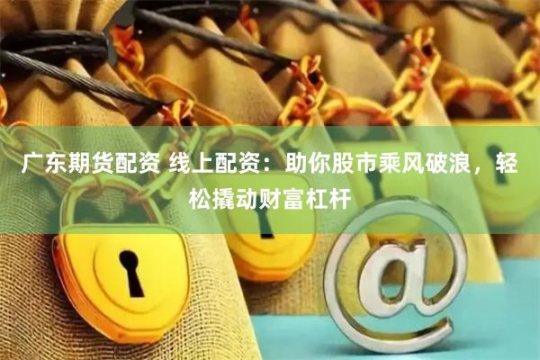 广东期货配资 线上配资：助你股市乘风破浪，轻松撬动财富杠杆