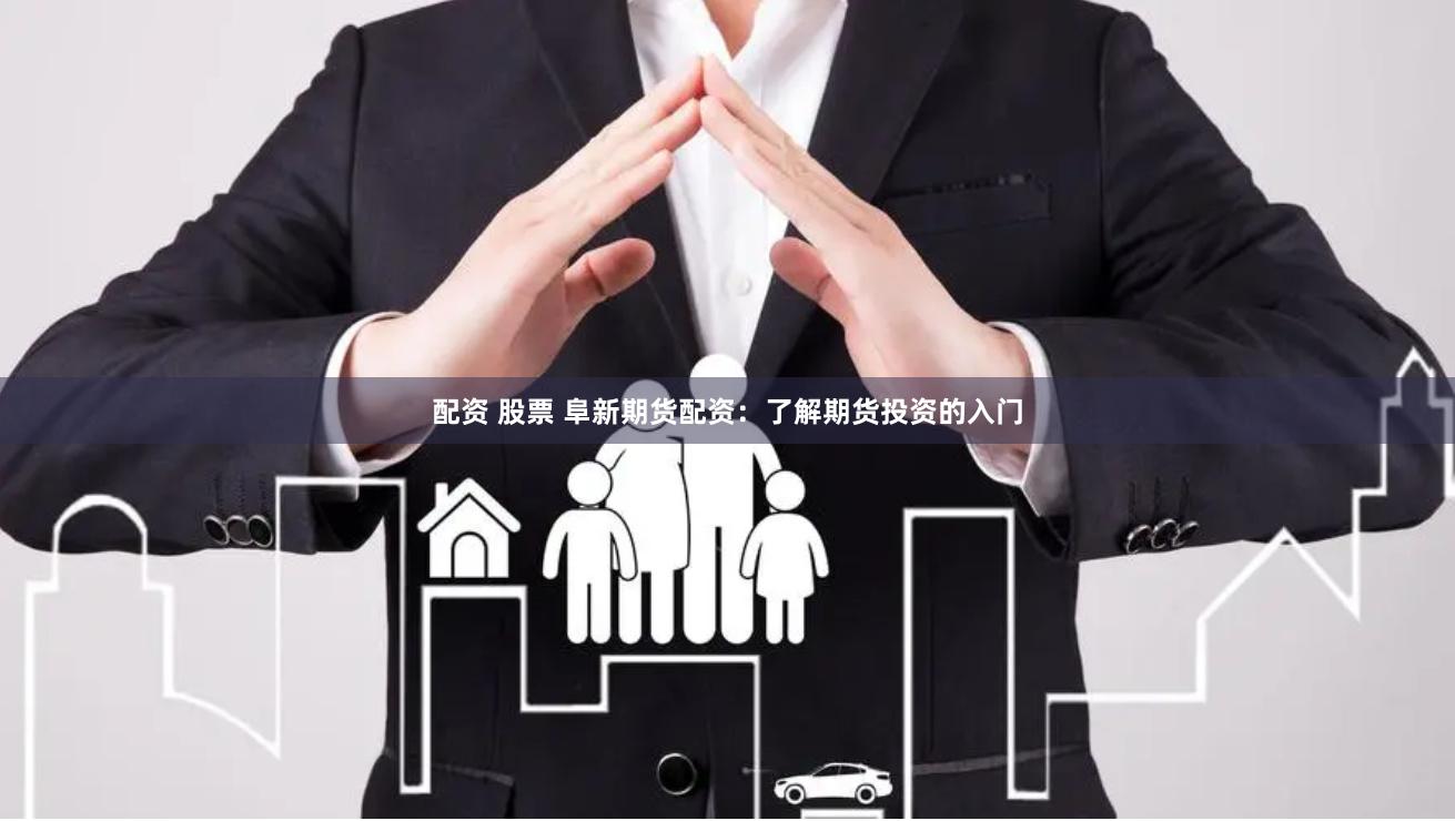 配资 股票 阜新期货配资：了解期货投资的入门